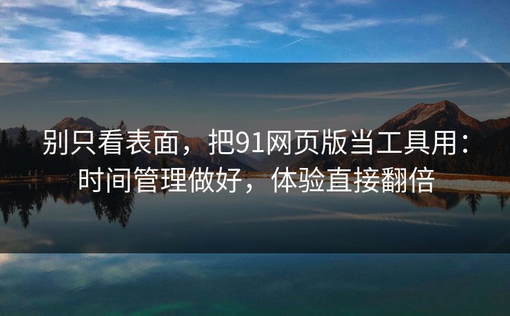 别只看表面，把91网页版当工具用：时间管理做好，体验直接翻倍