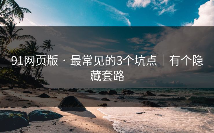 91网页版 · 最常见的3个坑点｜有个隐藏套路