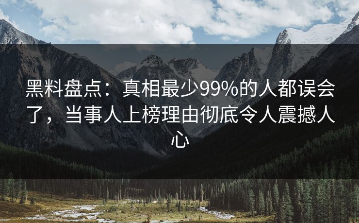 黑料盘点：真相最少99%的人都误会了，当事人上榜理由彻底令人震撼人心