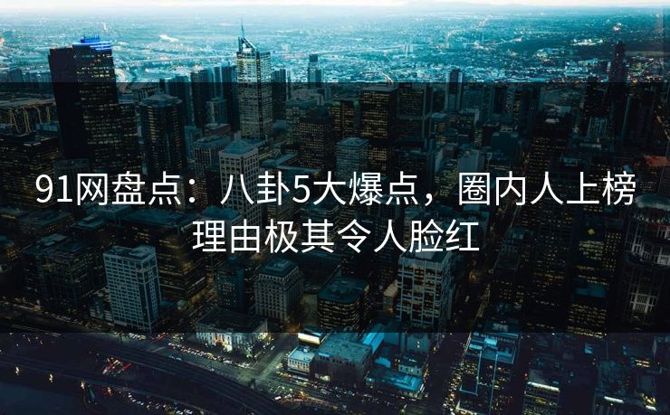 91网盘点：八卦5大爆点，圈内人上榜理由极其令人脸红