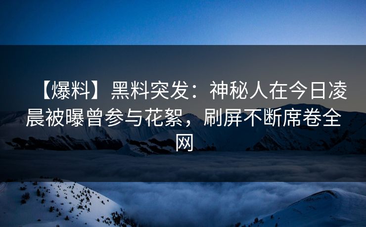 【爆料】黑料突发：神秘人在今日凌晨被曝曾参与花絮，刷屏不断席卷全网