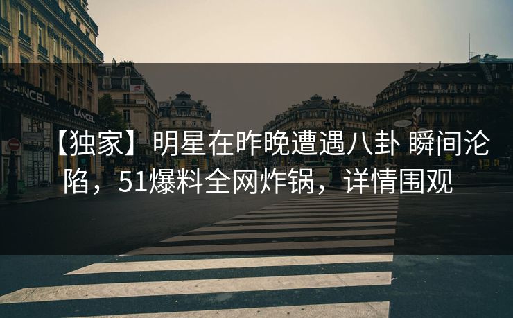 【独家】明星在昨晚遭遇八卦 瞬间沦陷，51爆料全网炸锅，详情围观