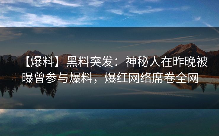 【爆料】黑料突发：神秘人在昨晚被曝曾参与爆料，爆红网络席卷全网