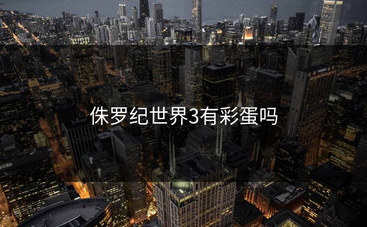 侏罗纪世界3有彩蛋吗 侏罗纪世界3有彩蛋吗