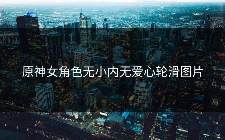 原神女角色无小内无爱心轮滑图片