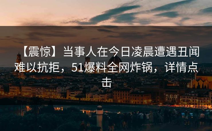【震惊】当事人在今日凌晨遭遇丑闻 难以抗拒，51爆料全网炸锅，详情点击