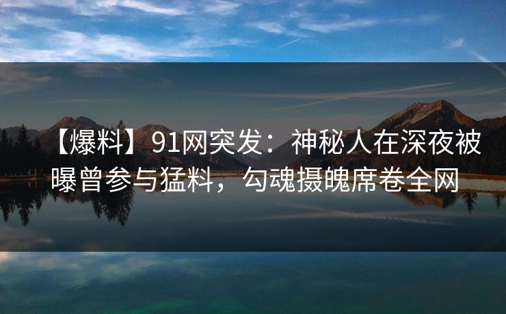 【爆料】91网突发:神秘人在深夜被曝曾参与猛料,勾魂摄魄席卷全网 【爆料】91网突发:神秘人在深夜被曝曾参与猛料,勾魂摄魄席卷全网