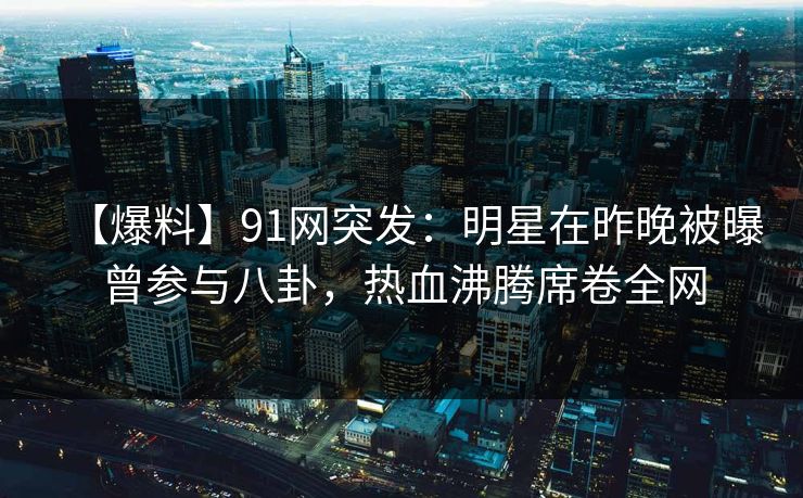 【爆料】91网突发:明星在昨晚被曝曾参与八卦,热血沸腾席卷全网 【爆料】91网突发:明星在昨晚被曝曾参与八卦,热血沸腾席卷全网