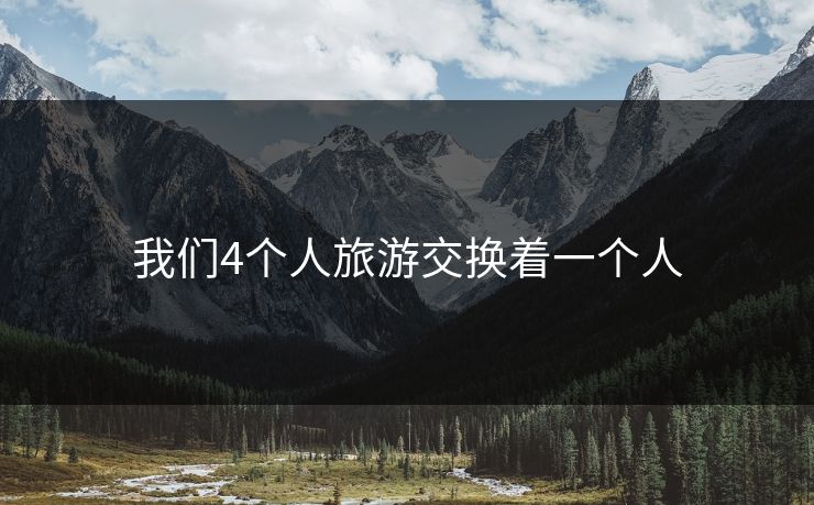 我们4个人旅游交换着一个人 我们4个人旅游交换着一个人