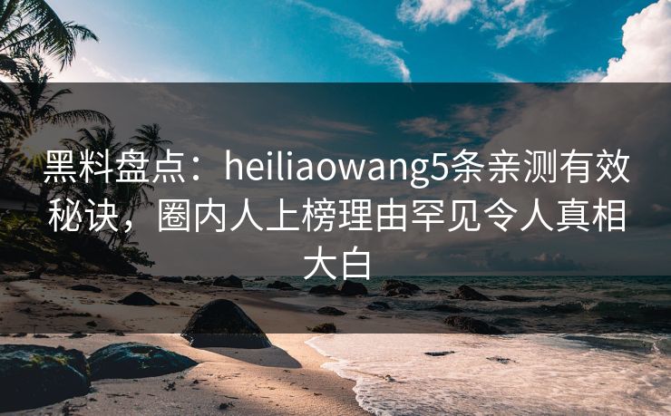黑料盘点:heiliaowang5条亲测有效秘诀,圈内人上榜理由罕见令人真相大白 黑料盘点:heiliaowang5条亲测有效秘诀,圈内人上榜理由罕见令人真相大白