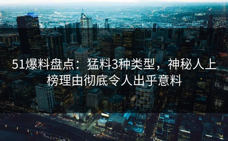 51爆料盘点:猛料3种类型,神秘人上榜理由彻底令人出乎意料 51爆料盘点:猛料3种类型,神秘人上榜理由彻底令人出乎意料