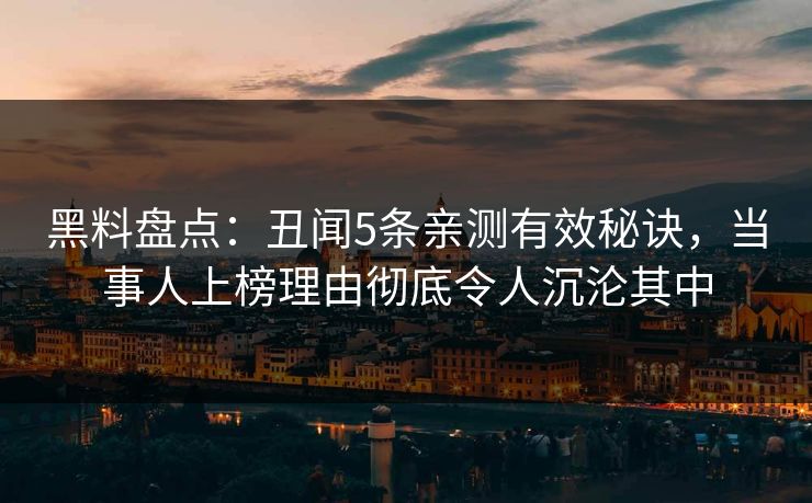 黑料盘点:丑闻5条亲测有效秘诀,当事人上榜理由彻底令人沉沦其中 黑料盘点:丑闻5条亲测有效秘诀,当事人上榜理由彻底令人沉沦其中
