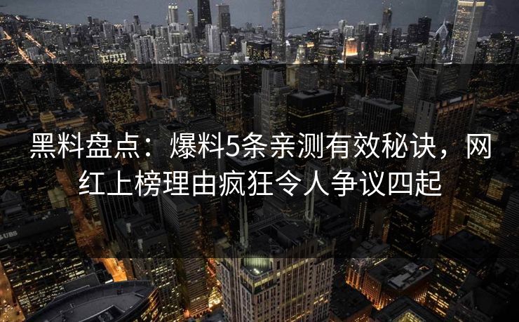 黑料盘点：爆料5条亲测有效秘诀，网红上榜理由疯狂令人争议四起