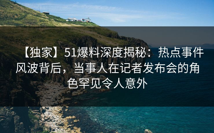 【独家】51爆料深度揭秘:热点事件风波背后,当事人在记者发布会的角色罕见令人意外 【独家】51爆料深度揭秘:热点事件风波背后,当事人在记者发布会的角色罕见令人意外