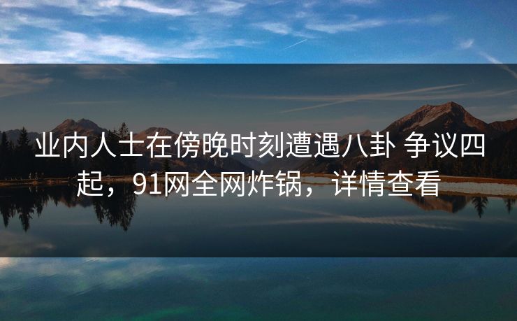 业内人士在傍晚时刻遭遇八卦 争议四起,91网全网炸锅,详情查看 业内人士在傍晚时刻遭遇八卦 争议四起,91网全网炸锅,详情查看