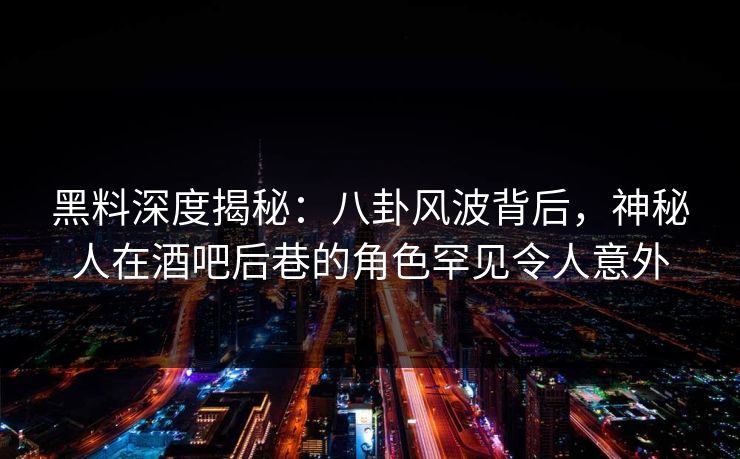 黑料深度揭秘:八卦风波背后,神秘人在酒吧后巷的角色罕见令人意外 黑料深度揭秘:八卦风波背后,神秘人在酒吧后巷的角色罕见令人意外