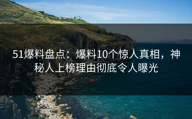 51爆料盘点：爆料10个惊人真相，神秘人上榜理由彻底令人曝光