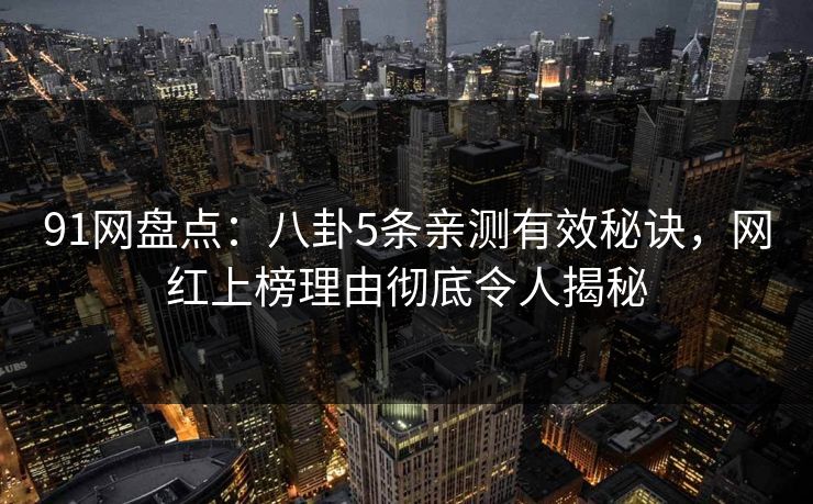 91网盘点:八卦5条亲测有效秘诀,网红上榜理由彻底令人揭秘 91网盘点:八卦5条亲测有效秘诀,网红上榜理由彻底令人揭秘