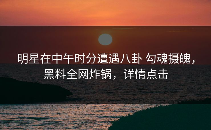 明星在中午时分遭遇八卦 勾魂摄魄,黑料全网炸锅,详情点击 明星在中午时分遭遇八卦 勾魂摄魄,黑料全网炸锅,详情点击
