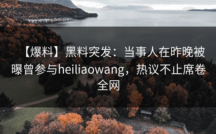 【爆料】黑料突发:当事人在昨晚被曝曾参与heiliaowang,热议不止席卷全网 【爆料】黑料突发:当事人在昨晚被曝曾参与heiliaowang,热议不止席卷全网