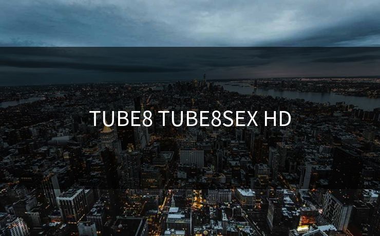 TUBE8 TUBE8SEX HD TUBE8 TUBE8SEX HD