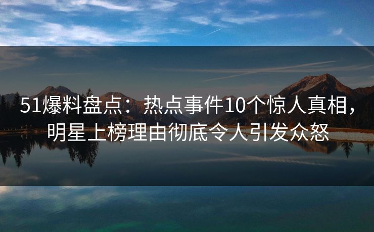 51爆料盘点:热点事件10个惊人真相,明星上榜理由彻底令人引发众怒 51爆料盘点:热点事件10个惊人真相,明星上榜理由彻底令人引发众怒