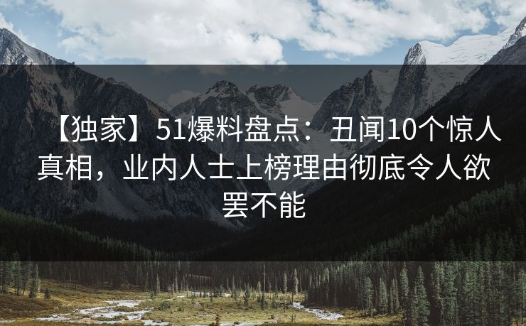 【独家】51爆料盘点：丑闻10个惊人真相，业内人士上榜理由彻底令人欲罢不能