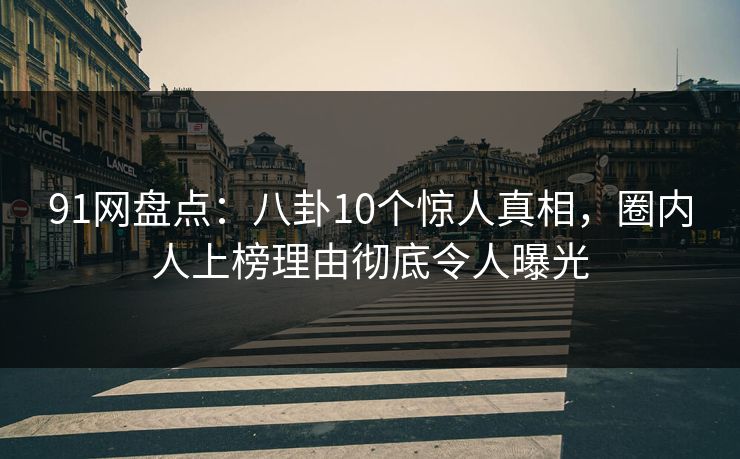 91网盘点:八卦10个惊人真相,圈内人上榜理由彻底令人曝光 91网盘点:八卦10个惊人真相,圈内人上榜理由彻底令人曝光