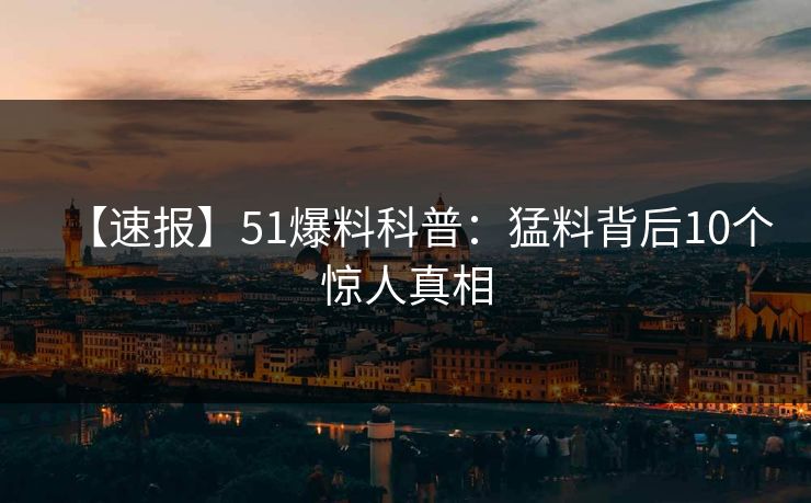 【速报】51爆料科普：猛料背后10个惊人真相