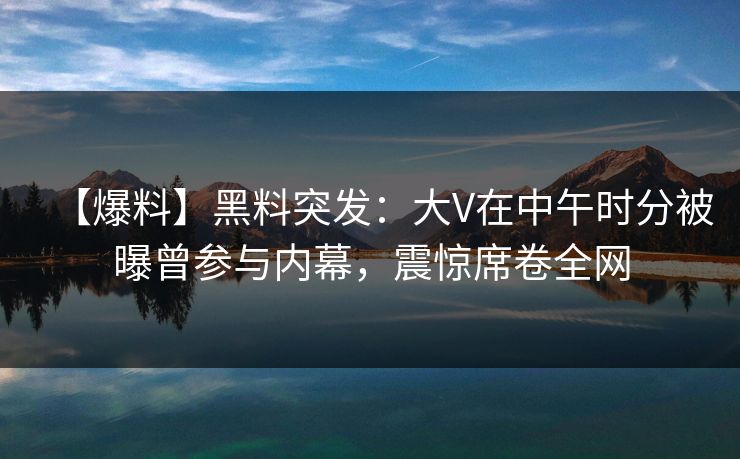 【爆料】黑料突发:大V在中午时分被曝曾参与内幕,震惊席卷全网 【爆料】黑料突发:大V在中午时分被曝曾参与内幕,震惊席卷全网