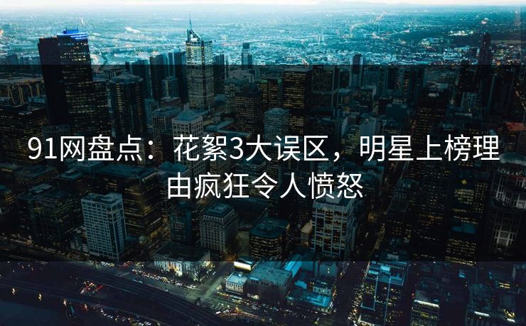 91网盘点：花絮3大误区，明星上榜理由疯狂令人愤怒