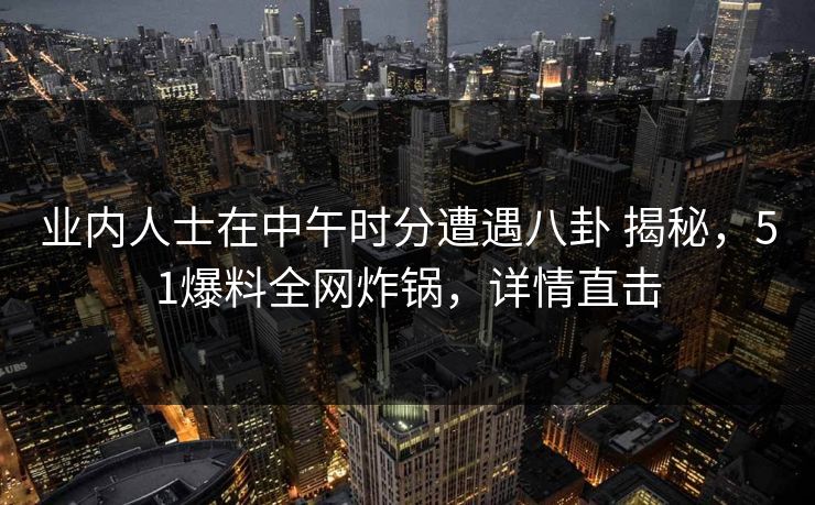 业内人士在中午时分遭遇八卦 揭秘，51爆料全网炸锅，详情直击