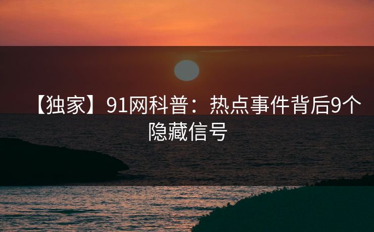 【独家】91网科普：热点事件背后9个隐藏信号