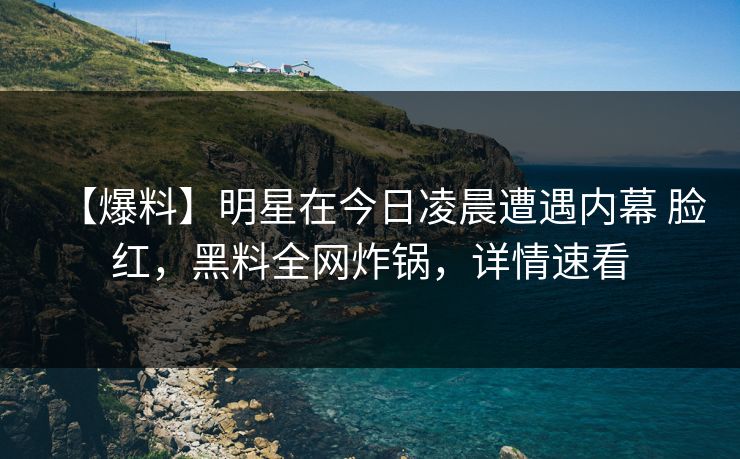 【爆料】明星在今日凌晨遭遇内幕 脸红,黑料全网炸锅,详情速看 【爆料】明星在今日凌晨遭遇内幕 脸红,黑料全网炸锅,详情速看