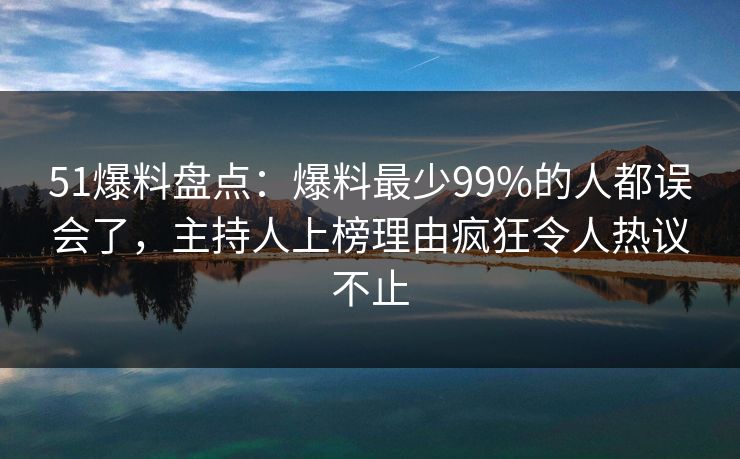 51爆料盘点：爆料最少99%的人都误会了，主持人上榜理由疯狂令人热议不止