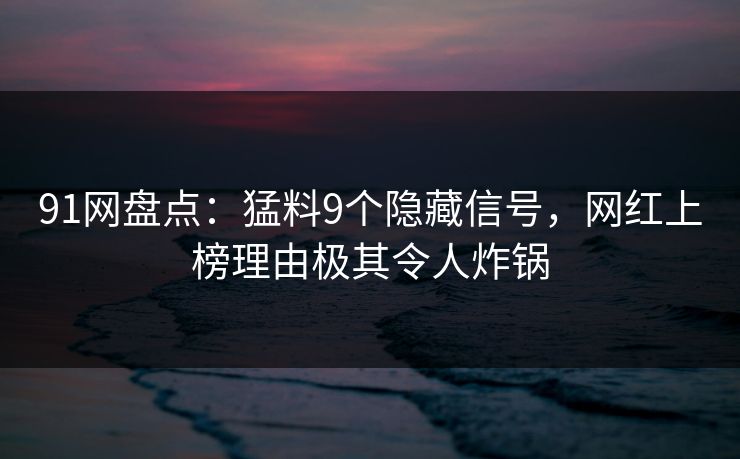 91网盘点：猛料9个隐藏信号，网红上榜理由极其令人炸锅
