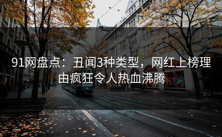 91网盘点：丑闻3种类型，网红上榜理由疯狂令人热血沸腾