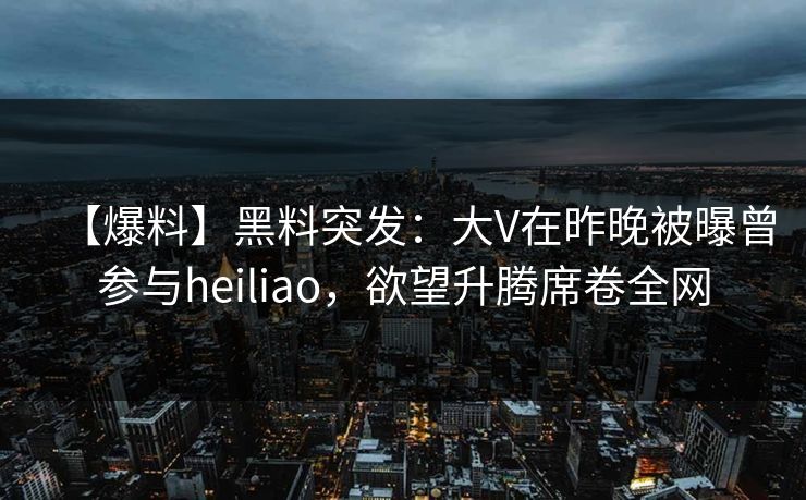 【爆料】黑料突发：大V在昨晚被曝曾参与heiliao，欲望升腾席卷全网