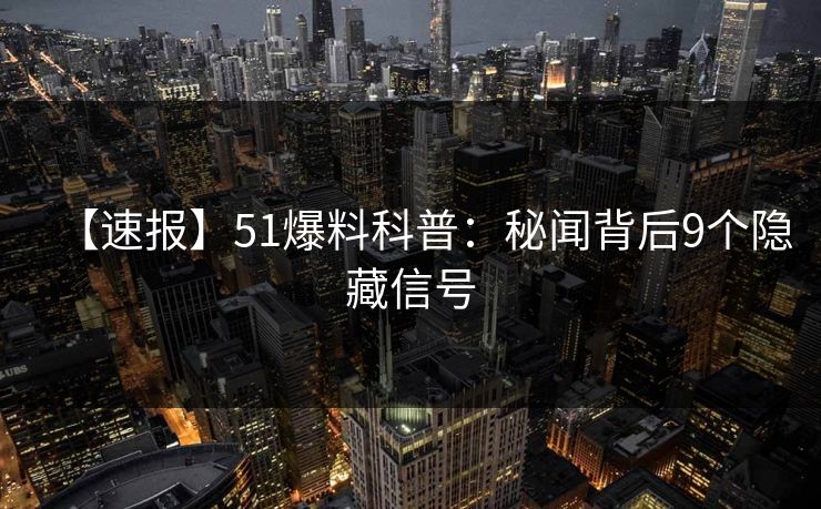 【速报】51爆料科普：秘闻背后9个隐藏信号