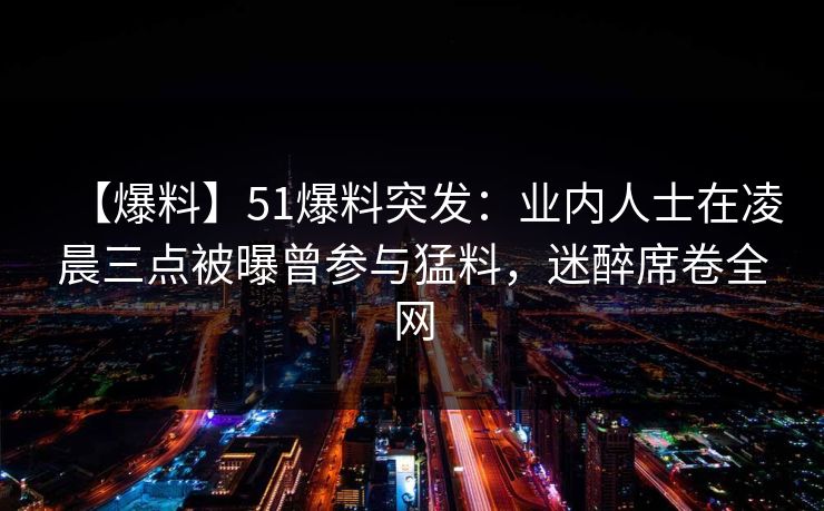 【爆料】51爆料突发：业内人士在凌晨三点被曝曾参与猛料，迷醉席卷全网