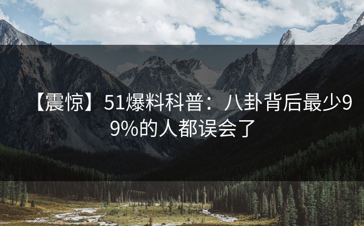 【震惊】51爆料科普：八卦背后最少99%的人都误会了