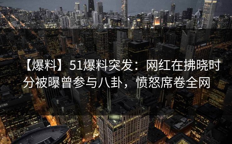 【爆料】51爆料突发：网红在拂晓时分被曝曾参与八卦，愤怒席卷全网