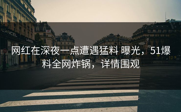 网红在深夜一点遭遇猛料 曝光，51爆料全网炸锅，详情围观