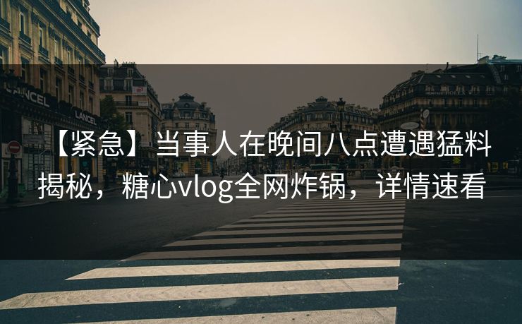 【紧急】当事人在晚间八点遭遇猛料 揭秘，糖心vlog全网炸锅，详情速看
