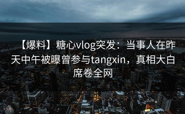 【爆料】糖心vlog突发：当事人在昨天中午被曝曾参与tangxin，真相大白席卷全网