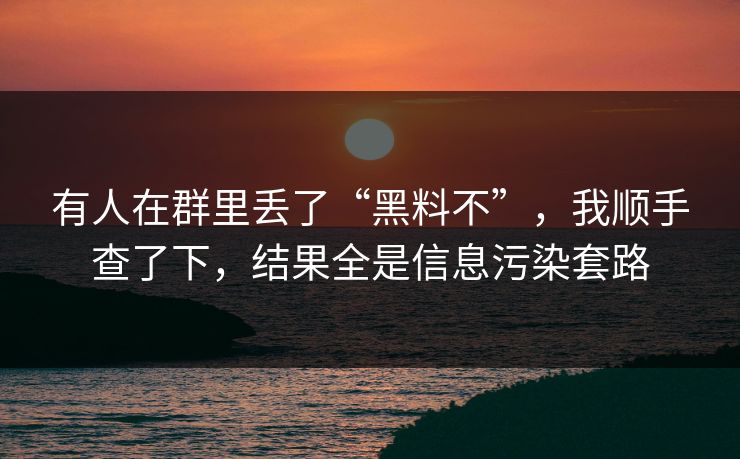 有人在群里丢了“黑料不”,我顺手查了下,结果全是信息污染套路 有人在群里丢了“黑料不”,我顺手查了下,结果全是信息污染套路