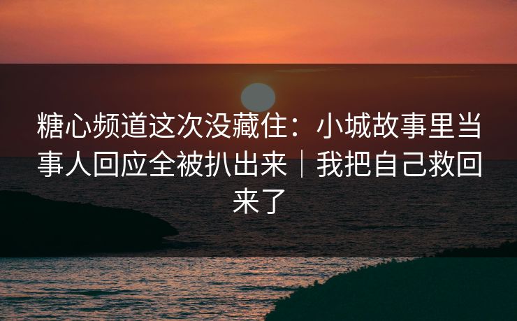 糖心频道这次没藏住:小城故事里当事人回应全被扒出来|我把自己救回来了 糖心频道这次没藏住:小城故事里当事人回应全被扒出来|我把自己救回来了