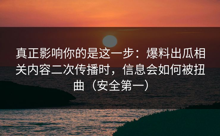 真正影响你的是这一步:爆料出瓜相关内容二次传播时,信息会如何被扭曲(安全第一) 真正影响你的是这一步:爆料出瓜相关内容二次传播时,信息会如何被扭曲(安全第一)