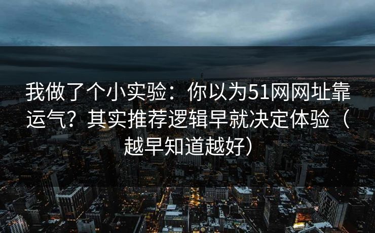 我做了个小实验:你以为51网网址靠运气?其实推荐逻辑早就决定体验(越早知道越好) 我做了个小实验:你以为51网网址靠运气?其实推荐逻辑早就决定体验(越早知道越好)