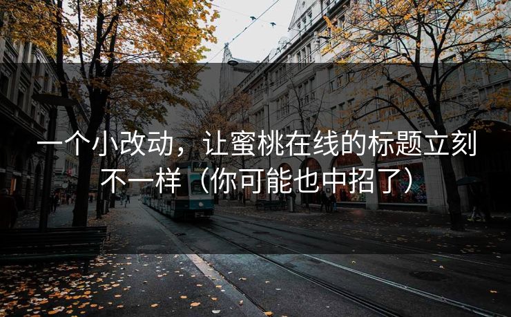 一个小改动，让蜜桃在线的标题立刻不一样（你可能也中招了）